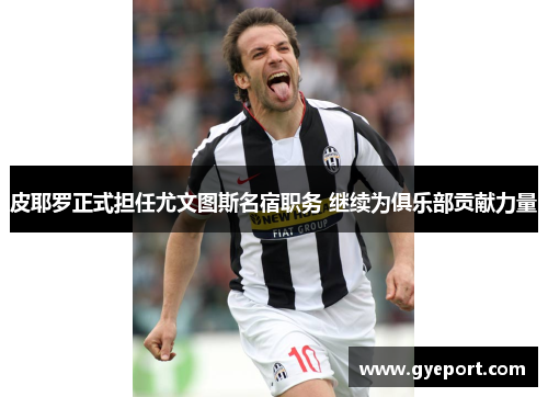 皮耶罗正式担任尤文图斯名宿职务 继续为俱乐部贡献力量 皮耶罗正式担任尤文图斯名宿职务 继续为俱乐部贡献力量