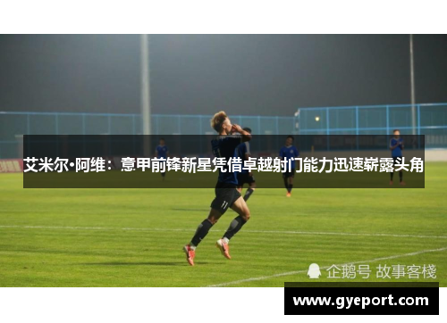 艾米尔·阿维:意甲前锋新星凭借卓越射门能力迅速崭露头角 艾米尔·阿维:意甲前锋新星凭借卓越射门能力迅速崭露头角