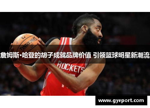 詹姆斯·哈登的胡子成就品牌价值 引领篮球明星新潮流 詹姆斯·哈登的胡子成就品牌价值 引领篮球明星新潮流