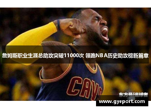 詹姆斯职业生涯总助攻突破11000次 领跑NBA历史助攻榜新篇章 詹姆斯职业生涯总助攻突破11000次 领跑NBA历史助攻榜新篇章
