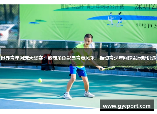 世界青年网球大奖赛:激烈角逐彰显青春风采,推动青少年网球发展新机遇 世界青年网球大奖赛:激烈角逐彰显青春风采,推动青少年网球发展新机遇