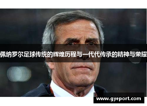 佩纳罗尔足球传统的辉煌历程与一代代传承的精神与荣耀 佩纳罗尔足球传统的辉煌历程与一代代传承的精神与荣耀