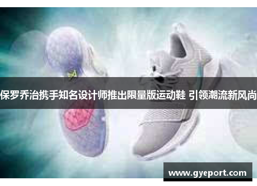 保罗乔治携手知名设计师推出限量版运动鞋 引领潮流新风尚 保罗乔治携手知名设计师推出限量版运动鞋 引领潮流新风尚