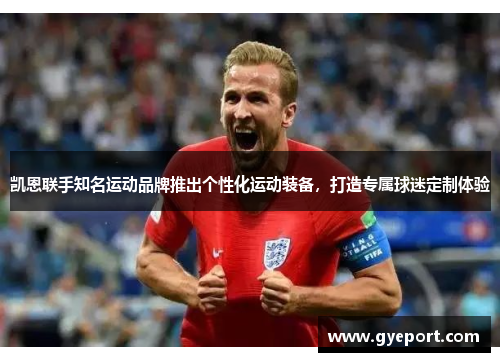 凯恩联手知名运动品牌推出个性化运动装备,打造专属球迷定制体验 凯恩联手知名运动品牌推出个性化运动装备,打造专属球迷定制体验