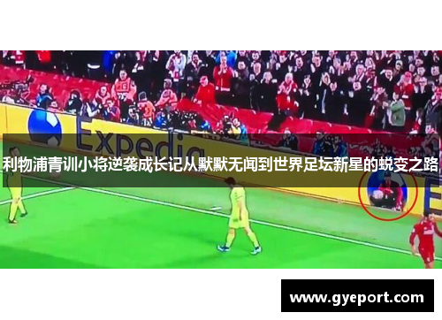 利物浦青训小将逆袭成长记从默默无闻到世界足坛新星的蜕变之路 利物浦青训小将逆袭成长记从默默无闻到世界足坛新星的蜕变之路