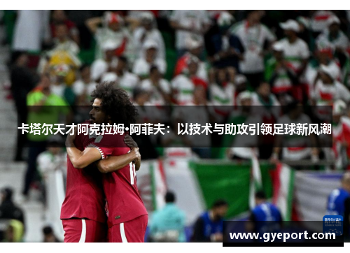 卡塔尔天才阿克拉姆·阿菲夫:以技术与助攻引领足球新风潮 卡塔尔天才阿克拉姆·阿菲夫:以技术与助攻引领足球新风潮