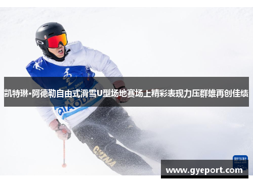 凯特琳·阿德勒自由式滑雪U型场地赛场上精彩表现力压群雄再创佳绩 凯特琳·阿德勒自由式滑雪U型场地赛场上精彩表现力压群雄再创佳绩