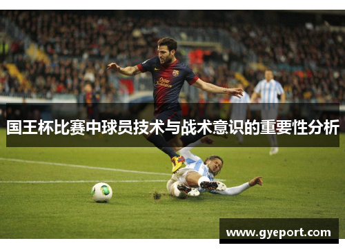 国王杯比赛中球员技术与战术意识的重要性分析 国王杯比赛中球员技术与战术意识的重要性分析