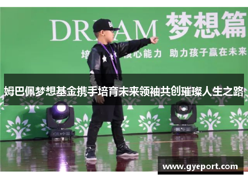 姆巴佩梦想基金携手培育未来领袖共创璀璨人生之路 姆巴佩梦想基金携手培育未来领袖共创璀璨人生之路