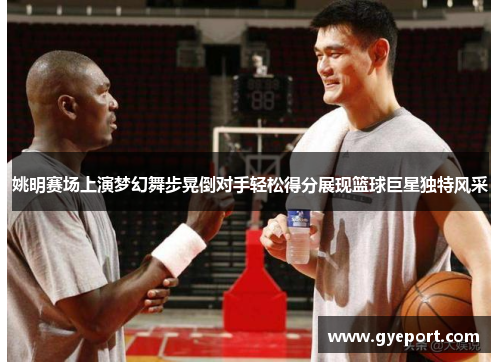姚明赛场上演梦幻舞步晃倒对手轻松得分展现篮球巨星独特风采 姚明赛场上演梦幻舞步晃倒对手轻松得分展现篮球巨星独特风采