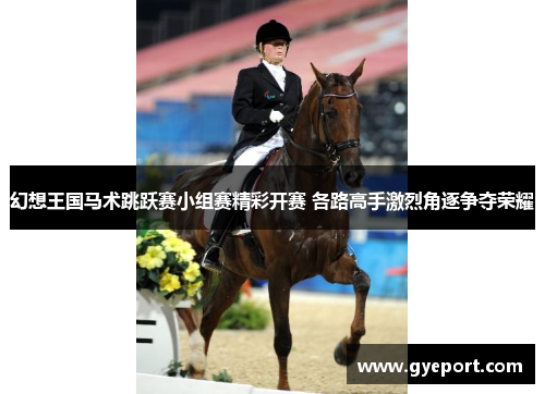幻想王国马术跳跃赛小组赛精彩开赛 各路高手激烈角逐争夺荣耀