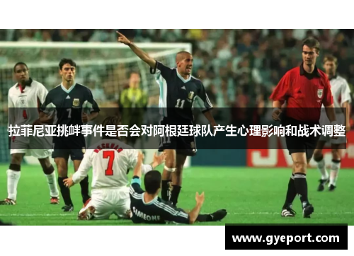 拉菲尼亚挑衅事件是否会对阿根廷球队产生心理影响和战术调整