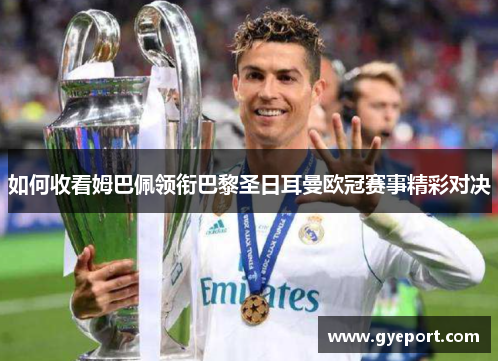 如何收看姆巴佩领衔巴黎圣日耳曼欧冠赛事精彩对决 如何收看姆巴佩领衔巴黎圣日耳曼欧冠赛事精彩对决