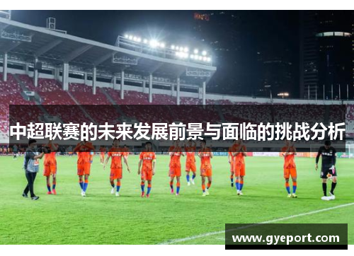 中超联赛的未来发展前景与面临的挑战分析 中超联赛的未来发展前景与面临的挑战分析