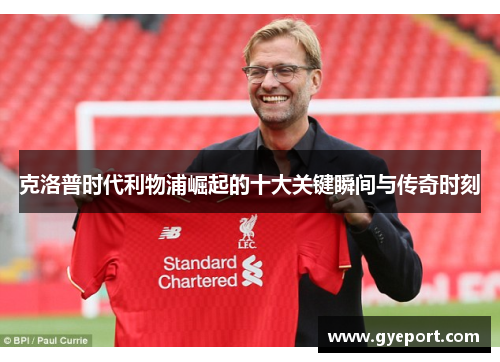 克洛普时代利物浦崛起的十大关键瞬间与传奇时刻 克洛普时代利物浦崛起的十大关键瞬间与传奇时刻
