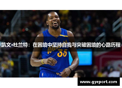 凯文·杜兰特:在困境中坚持自我与突破困境的心路历程 凯文·杜兰特:在困境中坚持自我与突破困境的心路历程