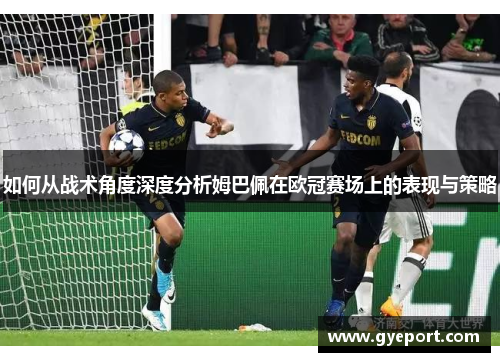 如何从战术角度深度分析姆巴佩在欧冠赛场上的表现与策略 如何从战术角度深度分析姆巴佩在欧冠赛场上的表现与策略