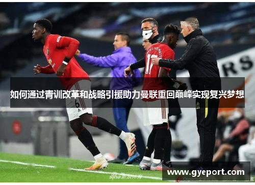如何通过青训改革和战略引援助力曼联重回巅峰实现复兴梦想 如何通过青训改革和战略引援助力曼联重回巅峰实现复兴梦想