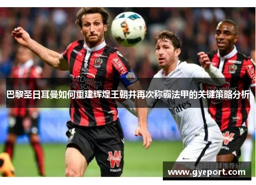 巴黎圣日耳曼如何重建辉煌王朝并再次称霸法甲的关键策略分析 巴黎圣日耳曼如何重建辉煌王朝并再次称霸法甲的关键策略分析