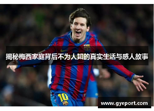 揭秘梅西家庭背后不为人知的真实生活与感人故事 揭秘梅西家庭背后不为人知的真实生活与感人故事