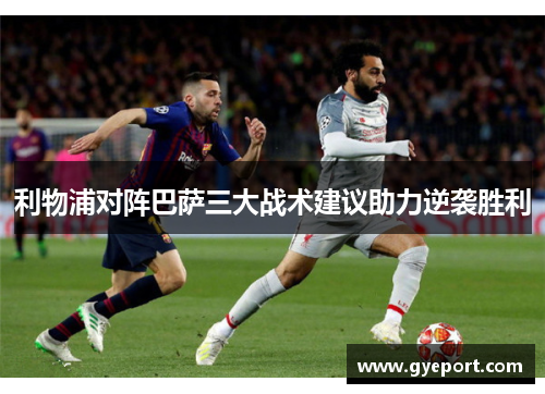 利物浦对阵巴萨三大战术建议助力逆袭胜利 利物浦对阵巴萨三大战术建议助力逆袭胜利