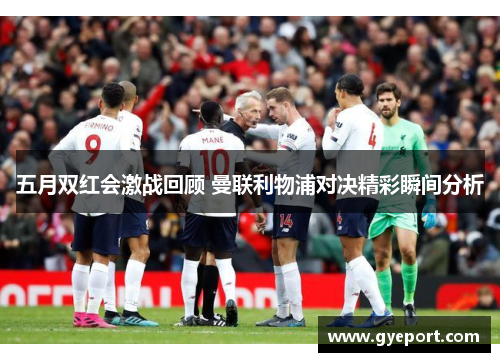 五月双红会激战回顾 曼联利物浦对决精彩瞬间分析 五月双红会激战回顾 曼联利物浦对决精彩瞬间分析