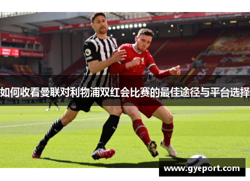 如何收看曼联对利物浦双红会比赛的最佳途径与平台选择 如何收看曼联对利物浦双红会比赛的最佳途径与平台选择