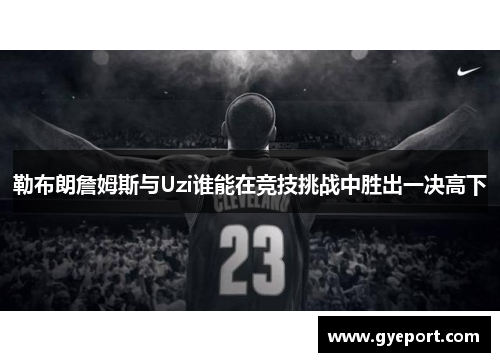 勒布朗詹姆斯与Uzi谁能在竞技挑战中胜出一决高下 勒布朗詹姆斯与Uzi谁能在竞技挑战中胜出一决高下