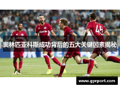 奥林匹亚科斯成功背后的五大关键因素揭秘 奥林匹亚科斯成功背后的五大关键因素揭秘