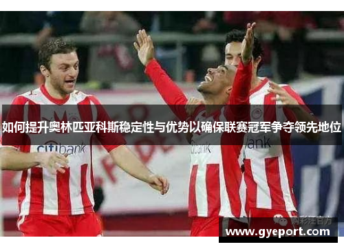 如何提升奥林匹亚科斯稳定性与优势以确保联赛冠军争夺领先地位 如何提升奥林匹亚科斯稳定性与优势以确保联赛冠军争夺领先地位