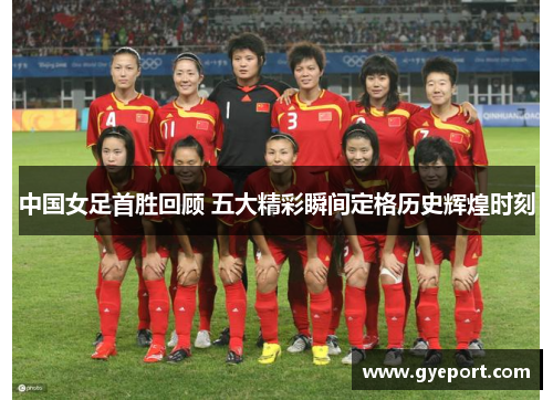 中国女足首胜回顾 五大精彩瞬间定格历史辉煌时刻 中国女足首胜回顾 五大精彩瞬间定格历史辉煌时刻