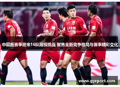 中超新赛季迎来16队规模挑战 聚焦全新竞争格局与赛季精彩变化 中超新赛季迎来16队规模挑战 聚焦全新竞争格局与赛季精彩变化