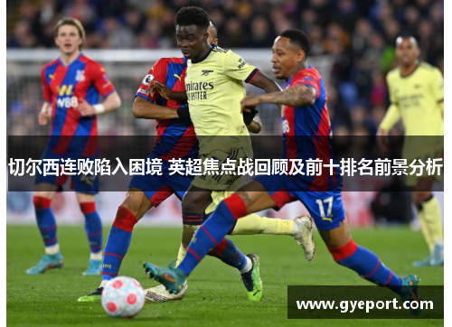 切尔西连败陷入困境 英超焦点战回顾及前十排名前景分析 切尔西连败陷入困境 英超焦点战回顾及前十排名前景分析