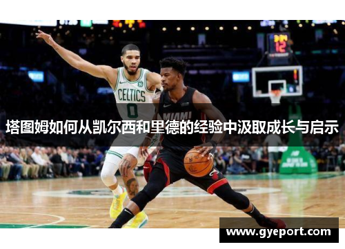 塔图姆如何从凯尔西和里德的经验中汲取成长与启示 塔图姆如何从凯尔西和里德的经验中汲取成长与启示