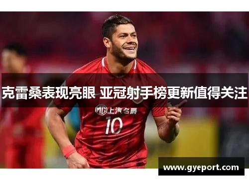 克雷桑表现亮眼 亚冠射手榜更新值得关注 克雷桑表现亮眼 亚冠射手榜更新值得关注