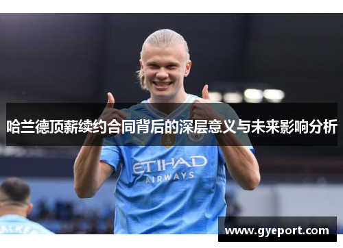 哈兰德顶薪续约合同背后的深层意义与未来影响分析 哈兰德顶薪续约合同背后的深层意义与未来影响分析