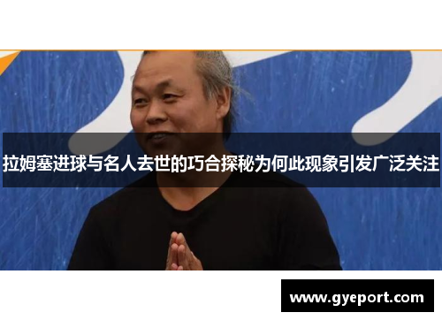 拉姆塞进球与名人去世的巧合探秘为何此现象引发广泛关注 拉姆塞进球与名人去世的巧合探秘为何此现象引发广泛关注