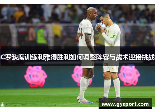 C罗缺席训练利雅得胜利如何调整阵容与战术迎接挑战 C罗缺席训练利雅得胜利如何调整阵容与战术迎接挑战