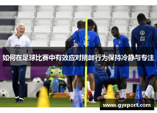 如何在足球比赛中有效应对挑衅行为保持冷静与专注 如何在足球比赛中有效应对挑衅行为保持冷静与专注