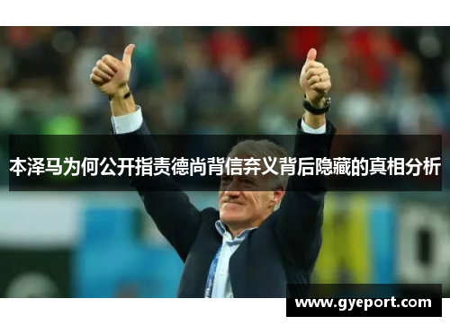 本泽马为何公开指责德尚背信弃义背后隐藏的真相分析 本泽马为何公开指责德尚背信弃义背后隐藏的真相分析