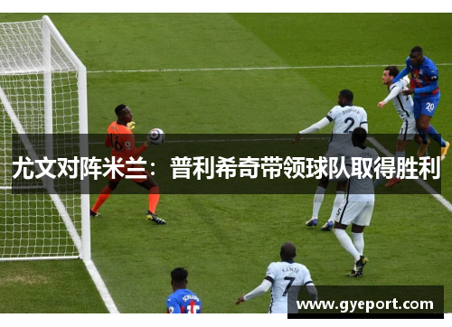 尤文对阵米兰:普利希奇带领球队取得胜利 尤文对阵米兰:普利希奇带领球队取得胜利