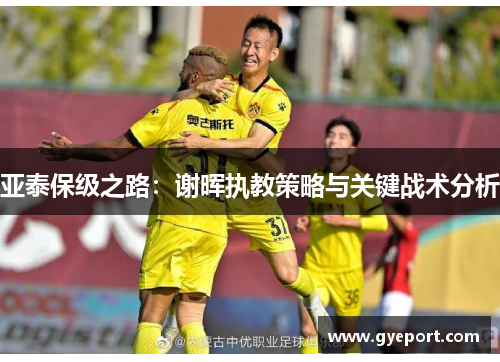 亚泰保级之路:谢晖执教策略与关键战术分析 亚泰保级之路:谢晖执教策略与关键战术分析