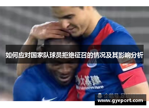 如何应对国家队球员拒绝征召的情况及其影响分析 如何应对国家队球员拒绝征召的情况及其影响分析