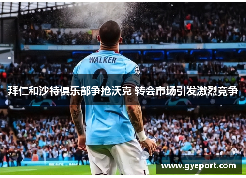 拜仁和沙特俱乐部争抢沃克 转会市场引发激烈竞争 拜仁和沙特俱乐部争抢沃克 转会市场引发激烈竞争