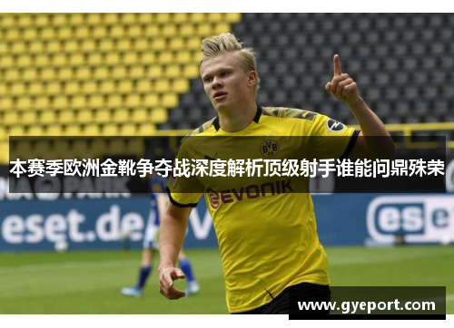 本赛季欧洲金靴争夺战深度解析顶级射手谁能问鼎殊荣 本赛季欧洲金靴争夺战深度解析顶级射手谁能问鼎殊荣