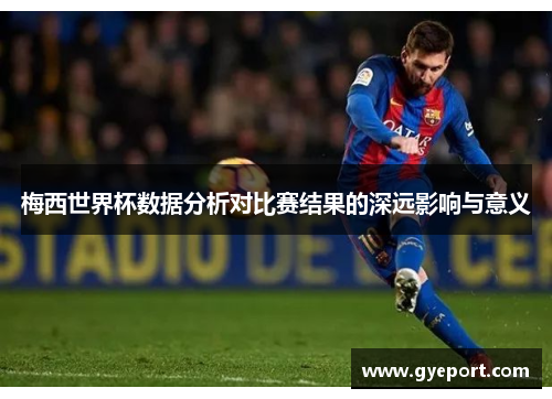 梅西世界杯数据分析对比赛结果的深远影响与意义 梅西世界杯数据分析对比赛结果的深远影响与意义