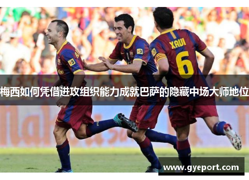 梅西如何凭借进攻组织能力成就巴萨的隐藏中场大师地位 梅西如何凭借进攻组织能力成就巴萨的隐藏中场大师地位