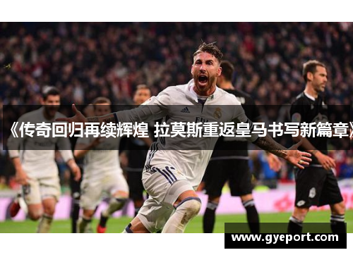 《传奇回归再续辉煌 拉莫斯重返皇马书写新篇章》 《传奇回归再续辉煌 拉莫斯重返皇马书写新篇章》