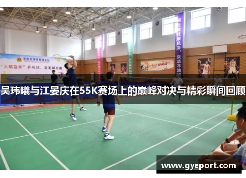 吴玮曦与江晏庆在55K赛场上的巅峰对决与精彩瞬间回顾 吴玮曦与江晏庆在55K赛场上的巅峰对决与精彩瞬间回顾