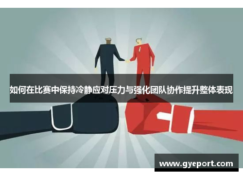 如何在比赛中保持冷静应对压力与强化团队协作提升整体表现 如何在比赛中保持冷静应对压力与强化团队协作提升整体表现
